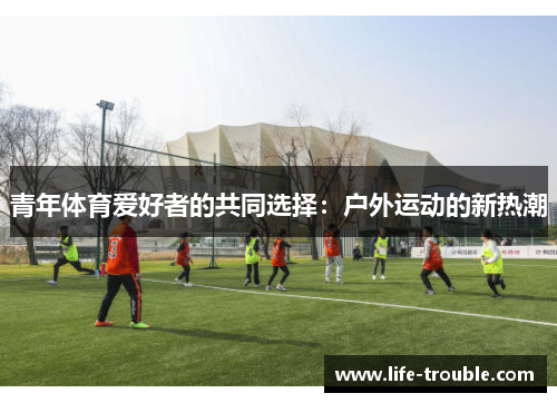 青年体育爱好者的共同选择:户外运动的新热潮